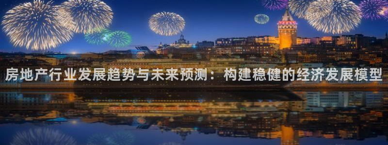 缅甸和记平台官网：房地产行业发展趋势与未来预测：构建稳健的经