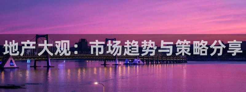 和记官网登录入口：地产大观：市场趋势与策略分享