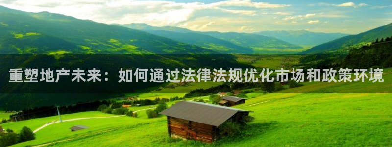 和记电讯app官网：重塑地产未来：如何通过法律法规优化市场和