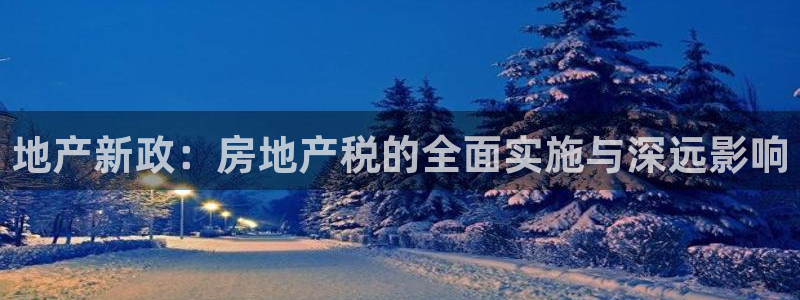 澳门和记客服官网：地产新政：房地产税的全面实施与深远影响