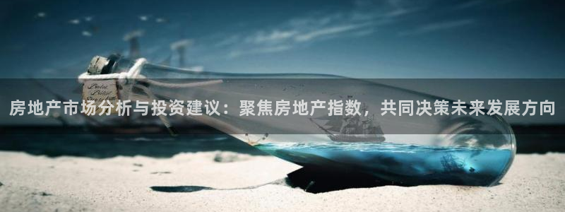 和记唯一官网：房地产市场分析与投资建议：聚焦房地产指数，共同