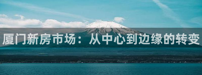 和记娱精湛h88285官网：厦门新房市场：从中心到边缘的转变