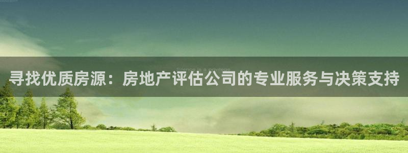 澳门和记 官网：寻找优质房源：房地产评估公司的专业服务与决策