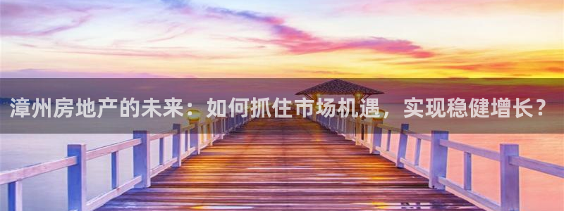 官网和记通讯：漳州房地产的未来：如何抓住市场机遇，实现稳健增