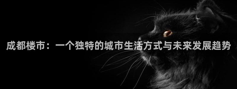 和记3国际万能卡官网：成都楼市：一个独特的城市生活方式与未来