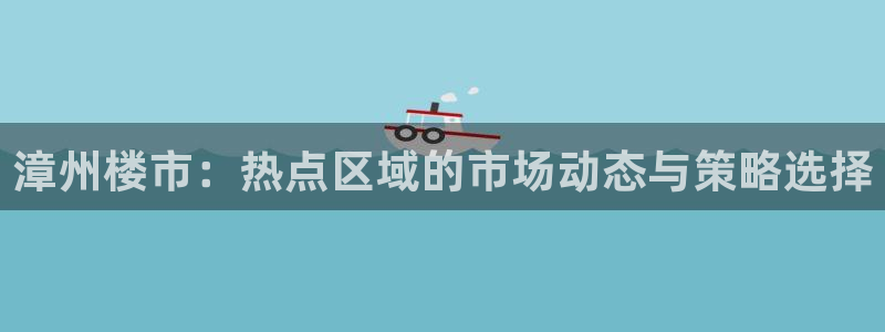 和记官网和记：漳州楼市：热点区域的市场动态与策略选择