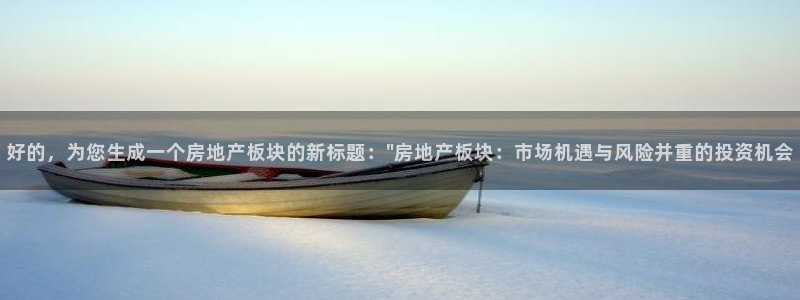 和记国际官网首页：好的，为您生成一个房地产板块的新标题：\