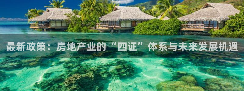 和记手游官网：最新政策：房地产业的“四证”体系与未来发展机遇