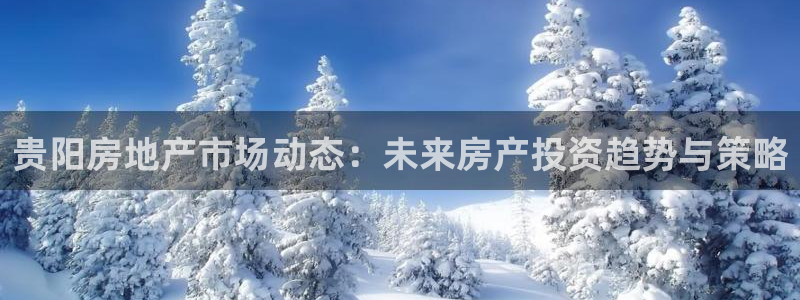 和记官网亚洲唯一官网：贵阳房地产市场动态：未来房产投资趋势与